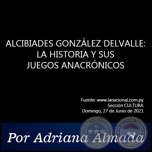 ALCIBIADES GONZÁLEZ DELVALLE: LA HISTORIA Y SUS JUEGOS ANACRÓNICOS - Por Adriana Almada - Domingo, 27 de Junio de 2021